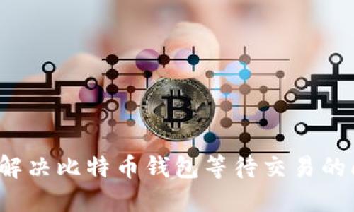 如何解决比特币钱包等待交易的问题？