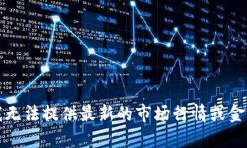 抱歉，我无法提供最新的市场行情或金融数据。