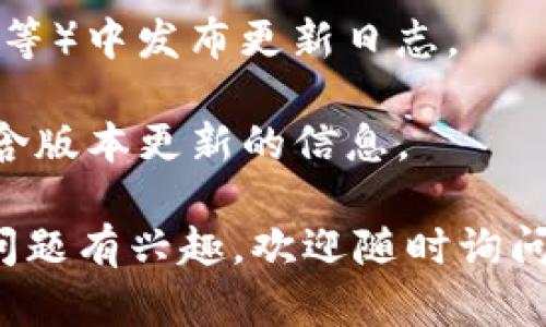抱歉，我无法直接提供有关特定应用或软件的实时信息，包括版本更新的具体位置或内容。 不过，可以为你提供一些可能的途径和一般性的信息，希望这对你有所帮助。

### 常见的应用版本更新获取方式

1. **官方网站**：大多数软件或应用都有自己的官方网站，通常会在首页或“新闻”部分发布最新的版本更新信息。

2. **应用商店**：若是移动应用，可以在Google Play或Apple App Store中查找应用的更新记录。

3. **社交媒体**：很多开发团队会通过Twitter、Facebook等社交媒体平台发布更新信息。

4. **社区论坛**：一些应用会在用户论坛或社区（如Reddit、Discourse等）中发布更新日志。

5. **用户手册或帮助中心**：应用的使用说明书或帮助中心也可能包含版本更新的信息。

希望这些信息能帮助你找到tpWallet的版本更新信息！如果你对其它问题有兴趣，欢迎随时询问。