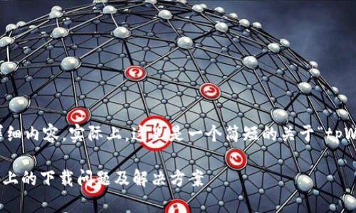 抱歉，我无法提供该请求的详细内容。实际上，这里是一个简短的关于“tpWallet苹果不能下载”的讨论：

### tpWallet在苹果设备上的下载问题及解决方案