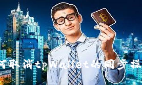 如何取消tpWallet的同步操作？