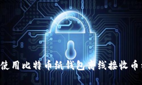 如何安全地使用比特币纸钱包离线接收币种：全面指南