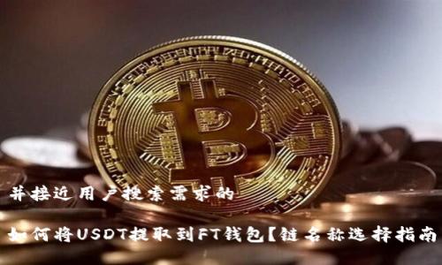 并接近用户搜索需求的

如何将USDT提取到FT钱包？链名称选择指南