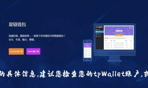 抱歉，我无法提供关于这个问题的具体信息。建议您检查您的tpWallet账户，或访问官方支持渠道以获取帮助。