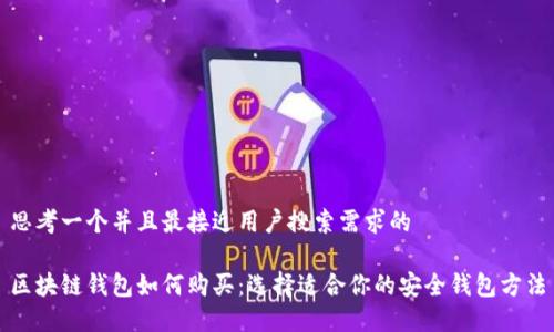 思考一个并且最接近用户搜索需求的

区块链钱包如何购买：选择适合你的安全钱包方法